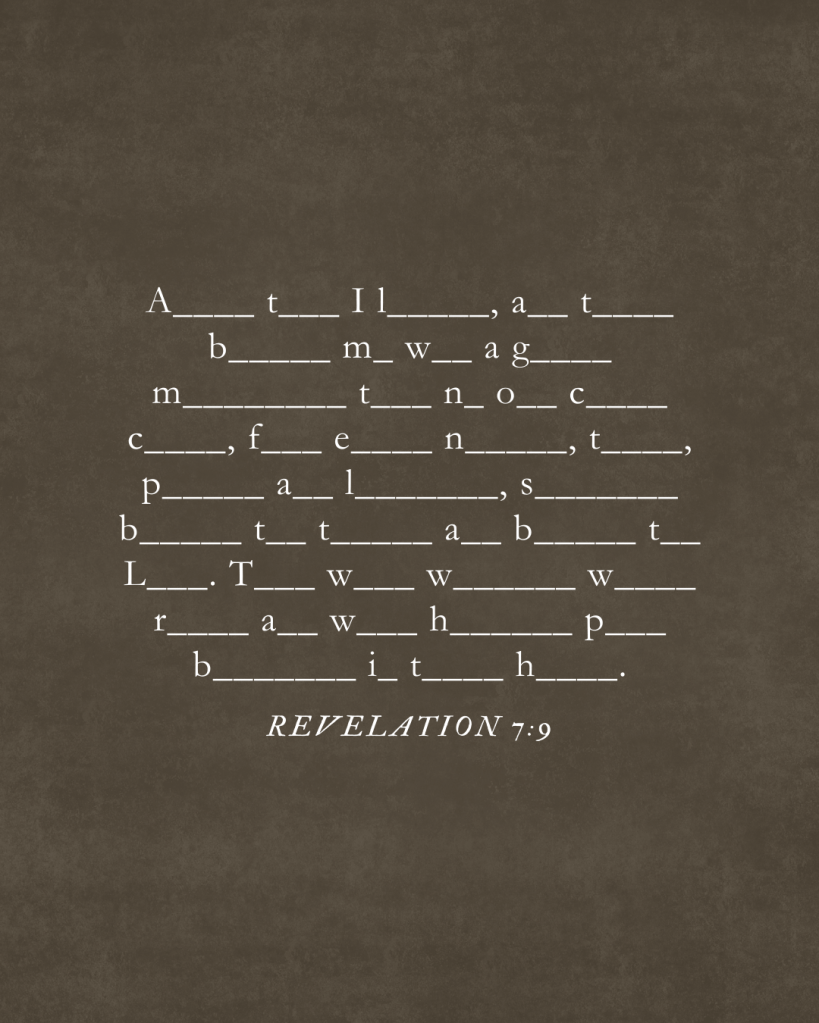 Revelation 7:9 A great multitude that no one could count, from every nation, tribe, people and language, standing before the throne and before the Lamb