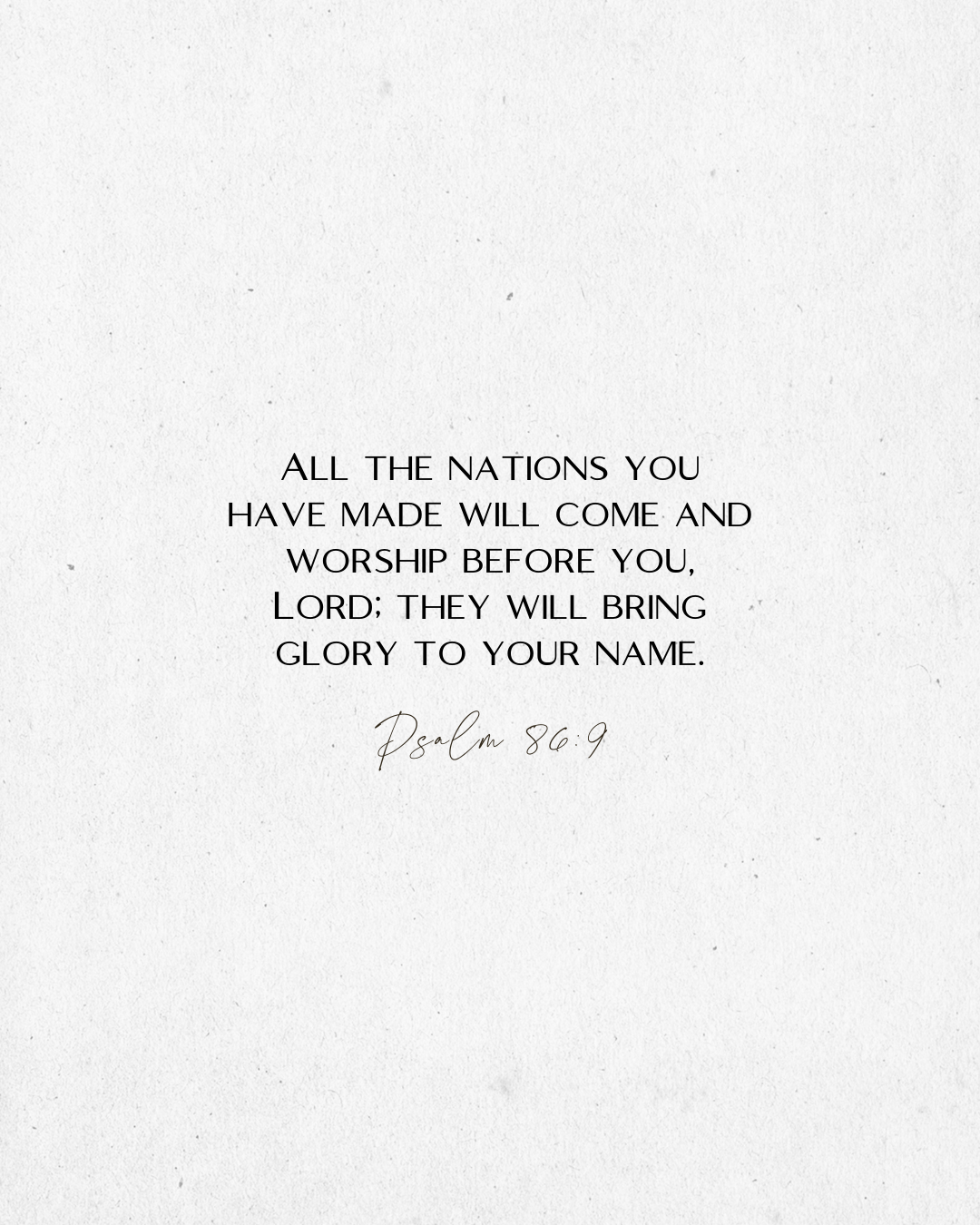 Psalm 86:9 All the nations you have made will come and worship before you, Lord; they will bring glory to your name.